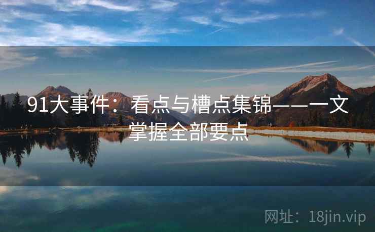 91大事件:看点与槽点集锦——一文掌握全部要点 第2张 91大事件:看点与槽点集锦——一文掌握全部要点 第2张