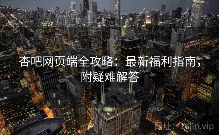 杏吧网页端全攻略:最新福利指南,附疑难解答