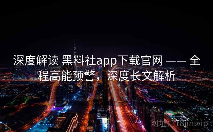 深度解读 黑料社app下载官网 —— 全程高能预警,深度长文解析
