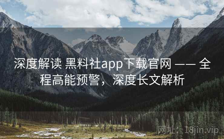 深度解读 黑料社app下载官网 —— 全程高能预警,深度长文解析