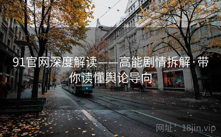 91官网深度解读——高能剧情拆解·带你读懂舆论导向