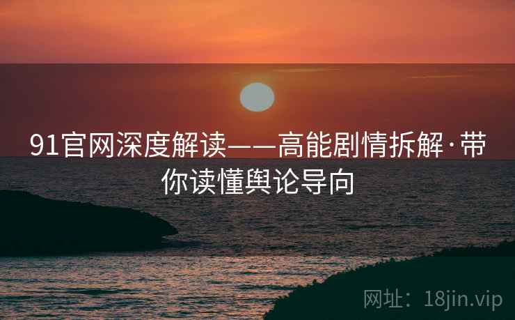 91官网深度解读——高能剧情拆解·带你读懂舆论导向