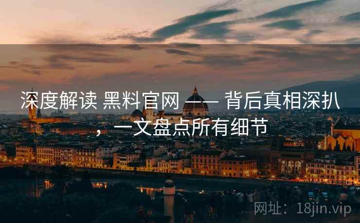 深度解读 黑料官网 —— 背后真相深扒,一文盘点所有细节