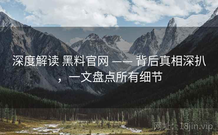 深度解读 黑料官网 —— 背后真相深扒,一文盘点所有细节
