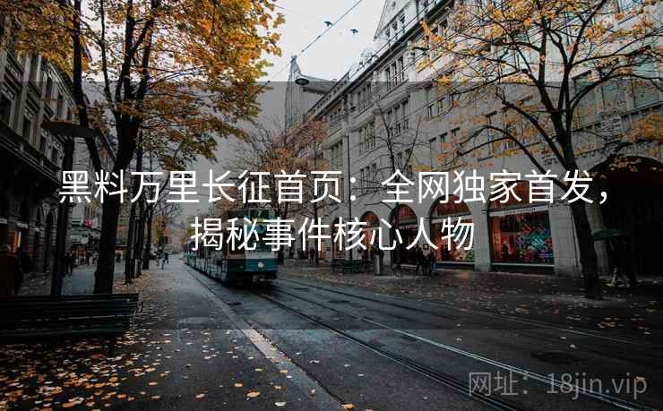黑料万里长征首页:全网独家首发,揭秘事件核心人物