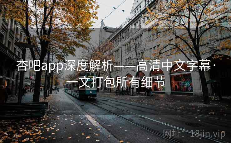 杏吧app深度解析——高清中文字幕·一文打包所有细节
