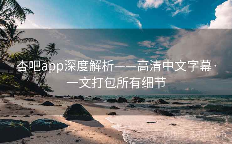 杏吧app深度解析——高清中文字幕·一文打包所有细节