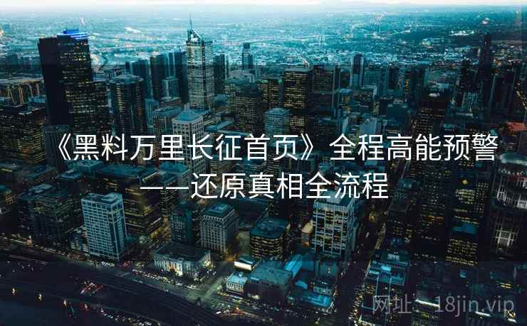 《黑料万里长征首页》全程高能预警——还原真相全流程