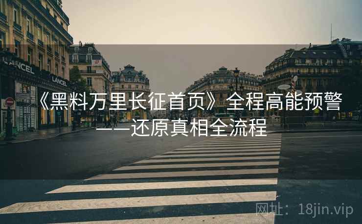 《黑料万里长征首页》全程高能预警——还原真相全流程
