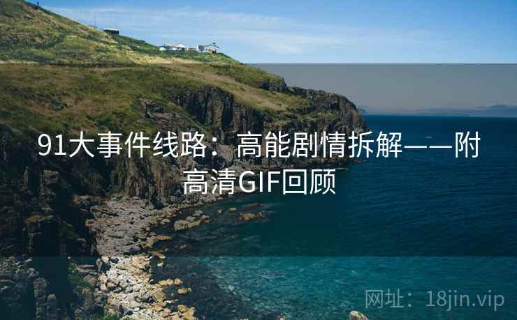 91大事件线路:高能剧情拆解——附高清GIF回顾