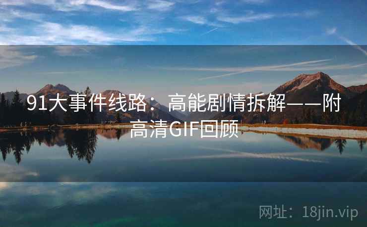 91大事件线路:高能剧情拆解——附高清GIF回顾
