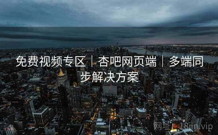 免费视频专区|杏吧网页端|多端同步解决方案