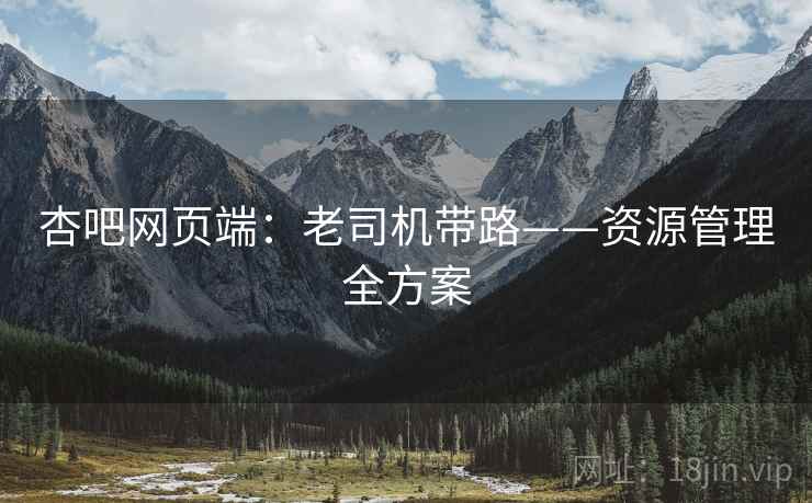杏吧网页端:老司机带路——资源管理全方案