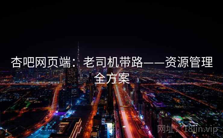 杏吧网页端:老司机带路——资源管理全方案