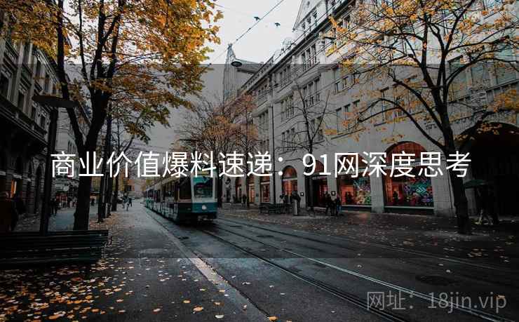 商业价值爆料速递:91网深度思考