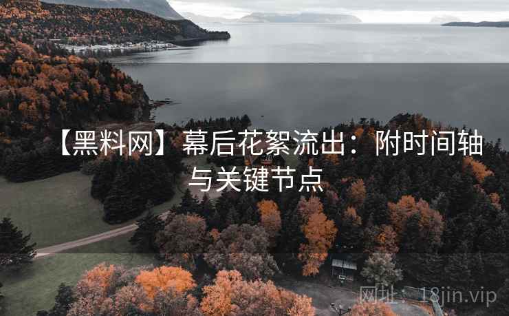 【黑料网】幕后花絮流出:附时间轴与关键节点
