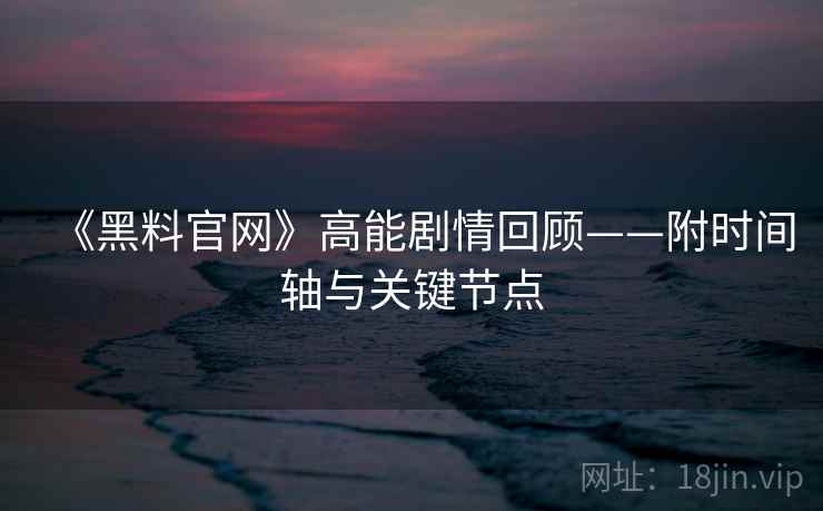 《黑料官网》高能剧情回顾——附时间轴与关键节点