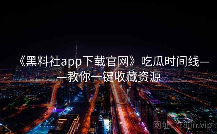 《黑料社app下载官网》吃瓜时间线——教你一键收藏资源