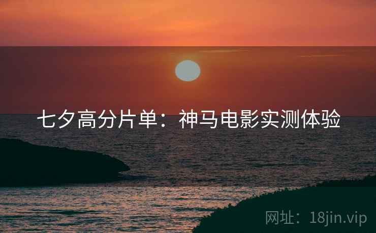 七夕高分片单:神马电影实测体验