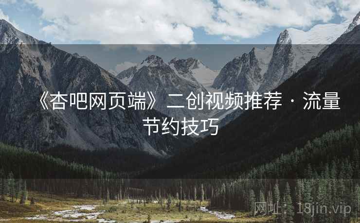 《杏吧网页端》二创视频推荐 · 流量节约技巧