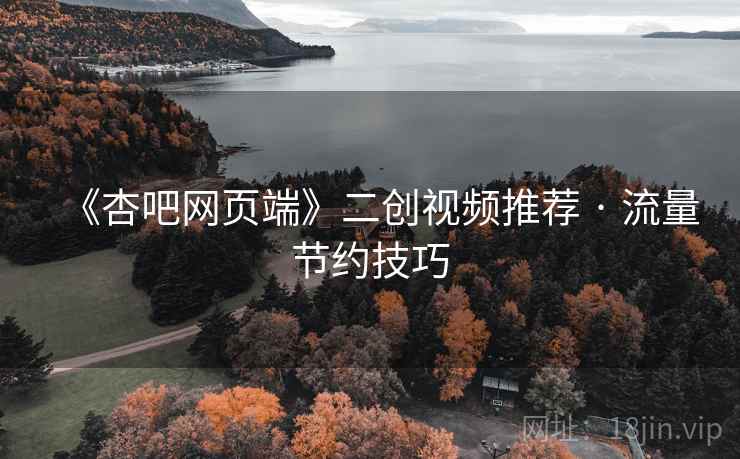 《杏吧网页端》二创视频推荐 · 流量节约技巧