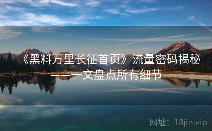 《黑料万里长征首页》流量密码揭秘——一文盘点所有细节