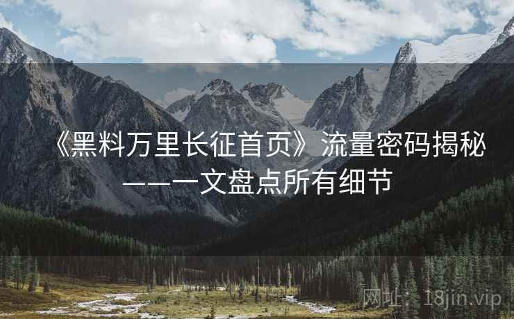 《黑料万里长征首页》流量密码揭秘——一文盘点所有细节