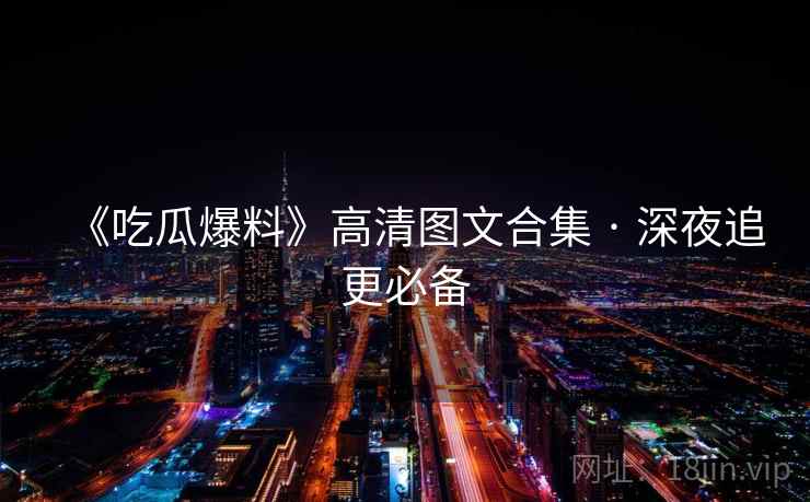 《吃瓜爆料》高清图文合集 · 深夜追更必备