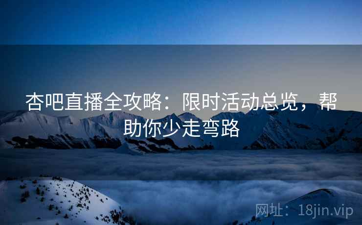杏吧直播全攻略:限时活动总览,帮助你少走弯路
