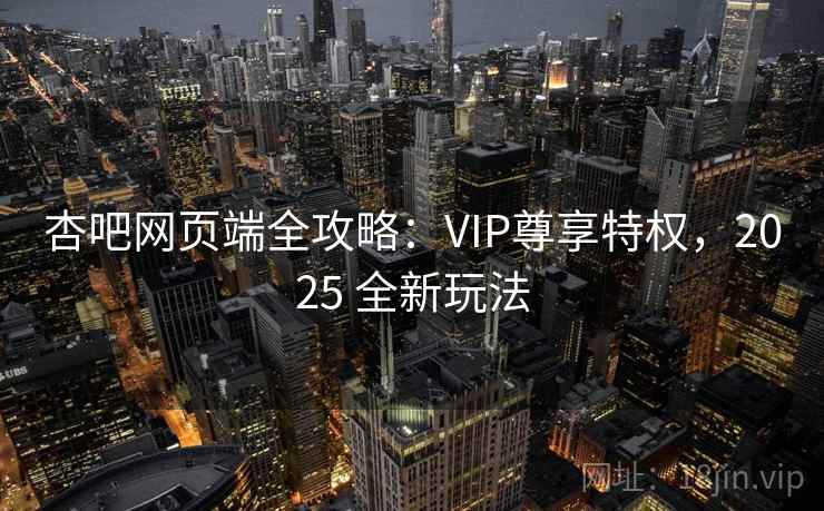 杏吧网页端全攻略:VIP尊享特权,2025 全新玩法