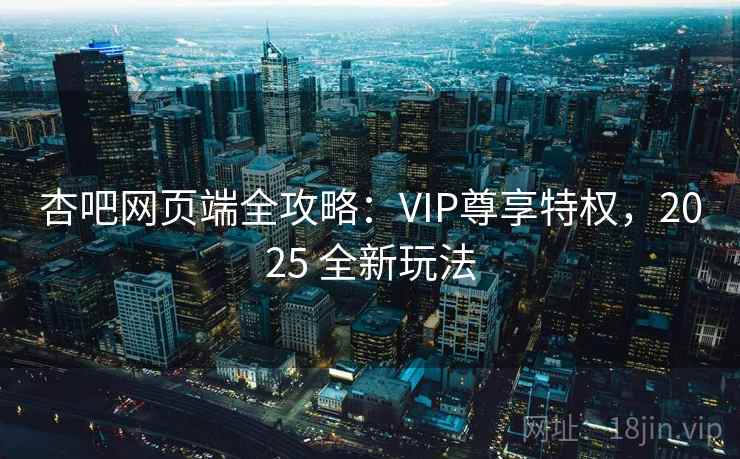 杏吧网页端全攻略:VIP尊享特权,2025 全新玩法