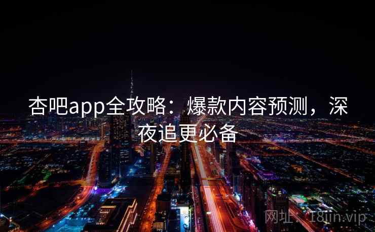 杏吧app全攻略:爆款内容预测,深夜追更必备