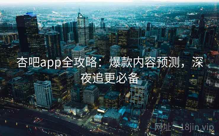 杏吧app全攻略:爆款内容预测,深夜追更必备