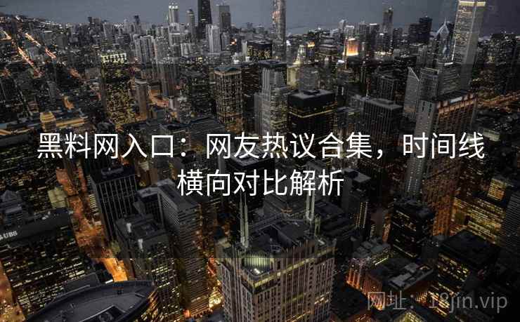 黑料网入口:网友热议合集,时间线横向对比解析