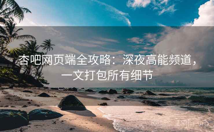 杏吧网页端全攻略:深夜高能频道,一文打包所有细节