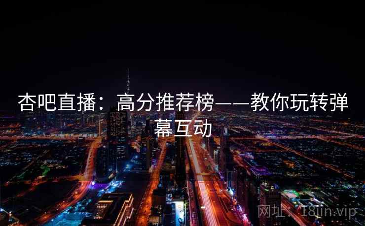 杏吧直播:高分推荐榜——教你玩转弹幕互动