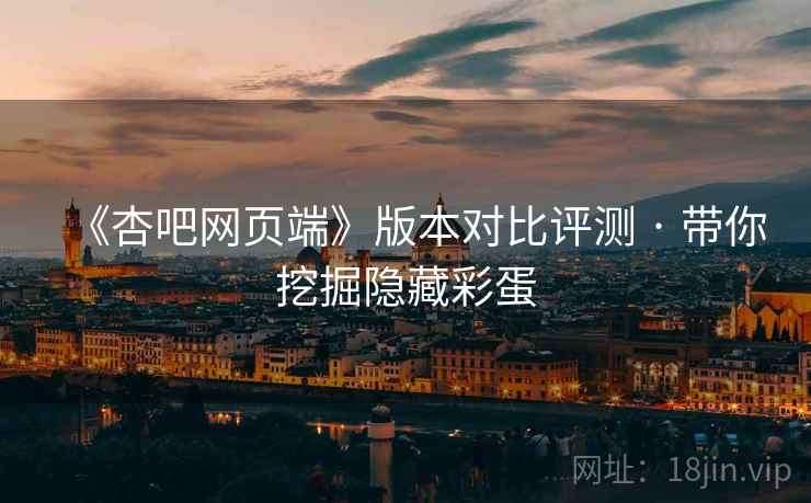 《杏吧网页端》版本对比评测 · 带你挖掘隐藏彩蛋