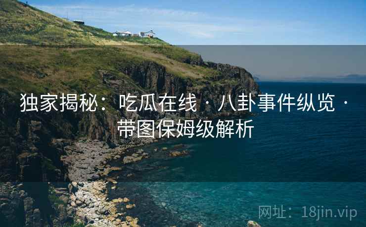 独家揭秘:吃瓜在线 · 八卦事件纵览 · 带图保姆级解析