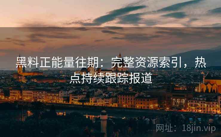 黑料正能量往期:完整资源索引,热点持续跟踪报道