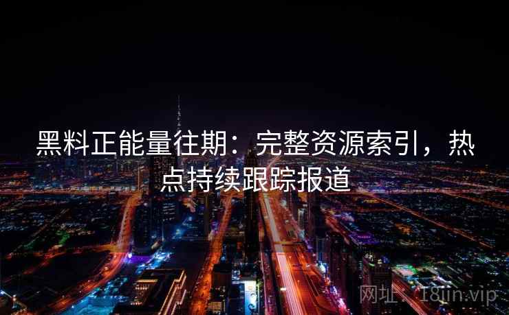 黑料正能量往期:完整资源索引,热点持续跟踪报道