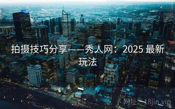 拍摄技巧分享——秀人网:2025 最新玩法