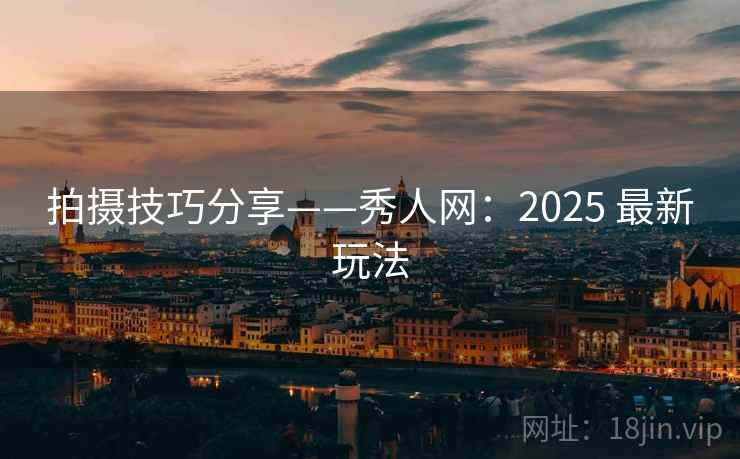 拍摄技巧分享——秀人网:2025 最新玩法