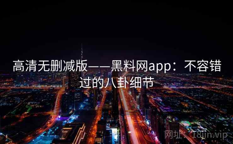 高清无删减版——黑料网app:不容错过的八卦细节