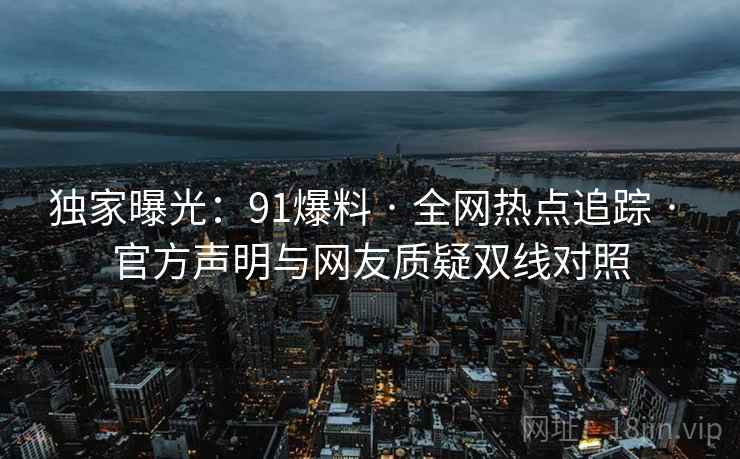 独家曝光:91爆料 · 全网热点追踪 · 官方声明与网友质疑双线对照