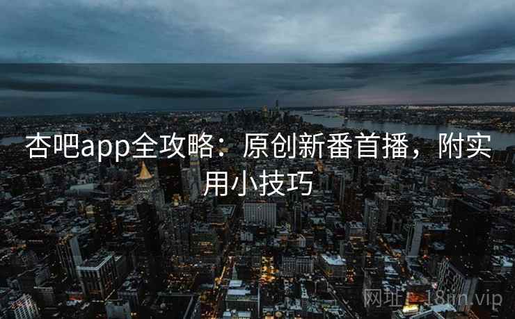 杏吧app全攻略:原创新番首播,附实用小技巧 第2张 杏吧app全攻略:原创新番首播,附实用小技巧 第2张