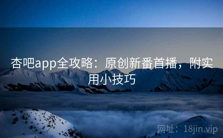 杏吧app全攻略:原创新番首播,附实用小技巧 第1张 杏吧app全攻略:原创新番首播,附实用小技巧 第1张