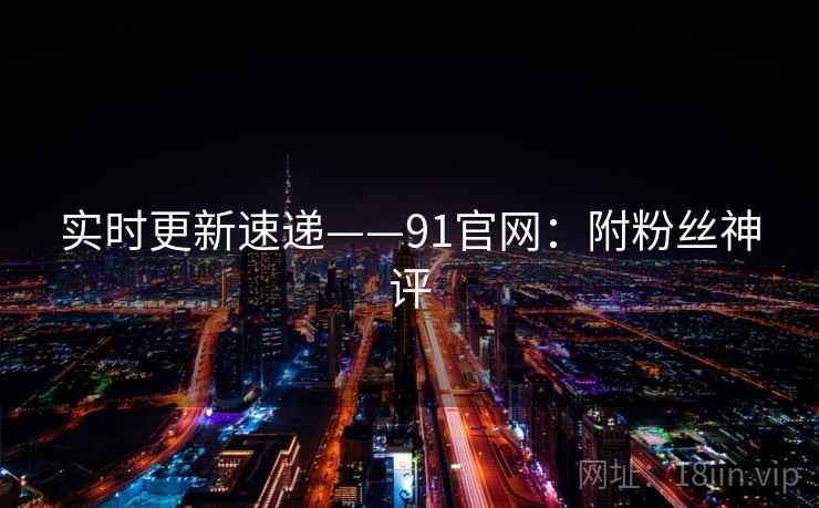 实时更新速递——91官网:附粉丝神评 第1张 实时更新速递——91官网:附粉丝神评 第1张