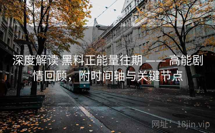 深度解读 黑料正能量往期 —— 高能剧情回顾,附时间轴与关键节点