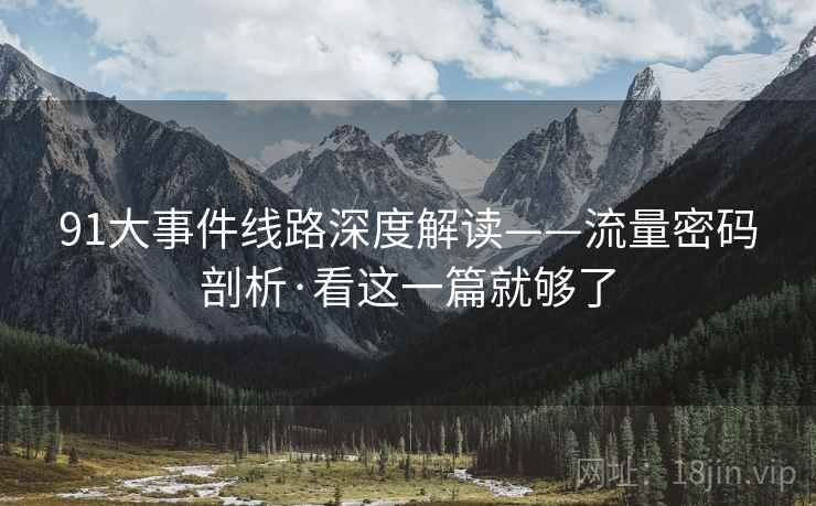 91大事件线路深度解读——流量密码剖析·看这一篇就够了 第2张 91大事件线路深度解读——流量密码剖析·看这一篇就够了 第2张