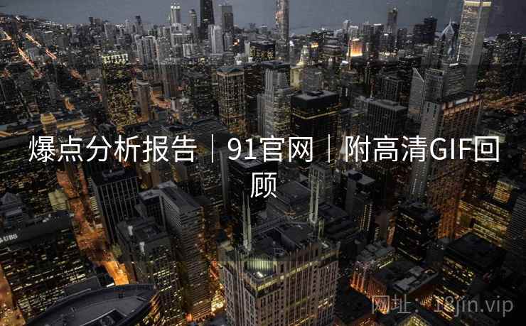 爆点分析报告|91官网|附高清GIF回顾 第2张 爆点分析报告|91官网|附高清GIF回顾 第2张